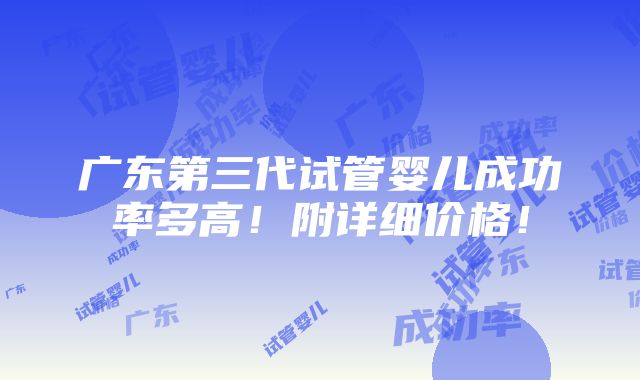 广东第三代试管婴儿成功率多高！附详细价格！