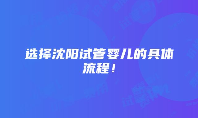 选择沈阳试管婴儿的具体流程！