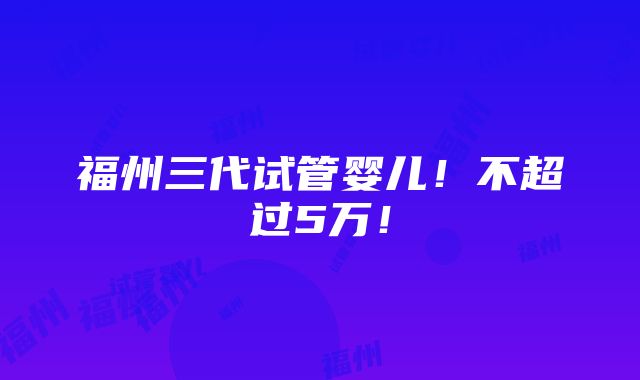 福州三代试管婴儿！不超过5万！