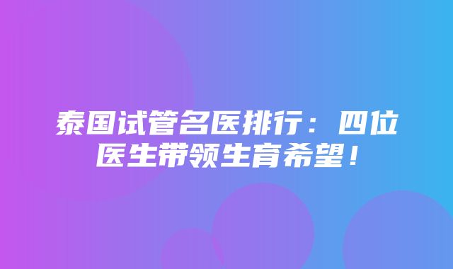 泰国试管名医排行：四位医生带领生育希望！