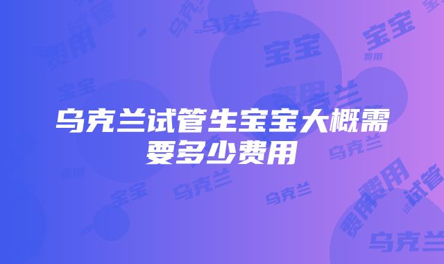 乌克兰试管生宝宝大概需要多少费用