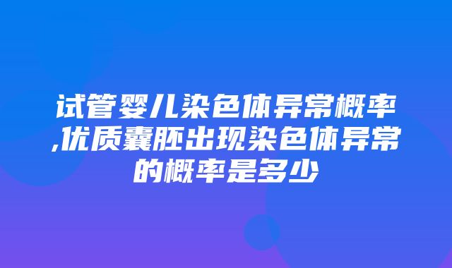 试管婴儿染色体异常概率,优质囊胚出现染色体异常的概率是多少