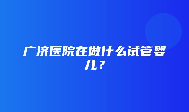 广济医院在做什么试管婴儿？