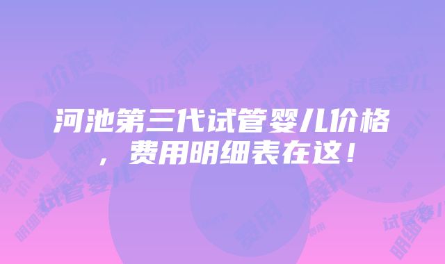 河池第三代试管婴儿价格，费用明细表在这！