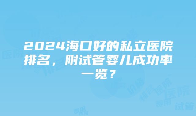 2024海口好的私立医院排名，附试管婴儿成功率一览？