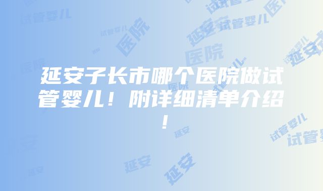 延安子长市哪个医院做试管婴儿！附详细清单介绍！