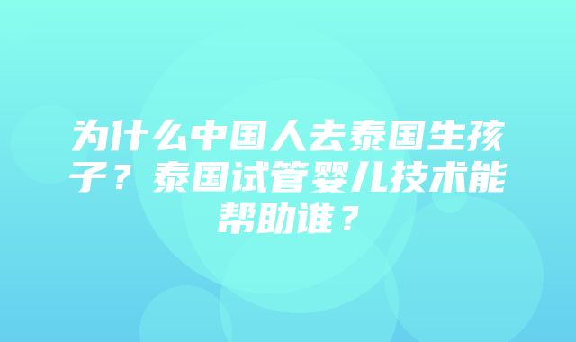 为什么中国人去泰国生孩子？泰国试管婴儿技术能帮助谁？