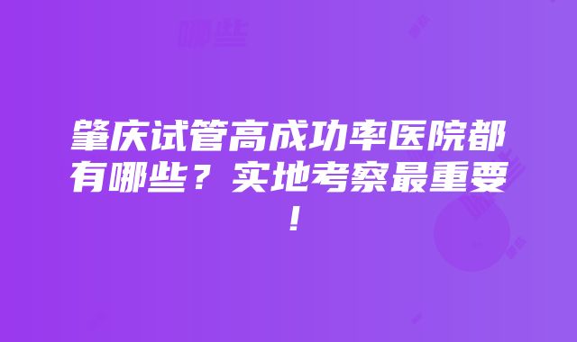 肇庆试管高成功率医院都有哪些？实地考察最重要！