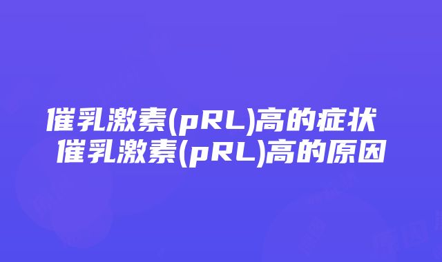 催乳激素(pRL)高的症状 催乳激素(pRL)高的原因