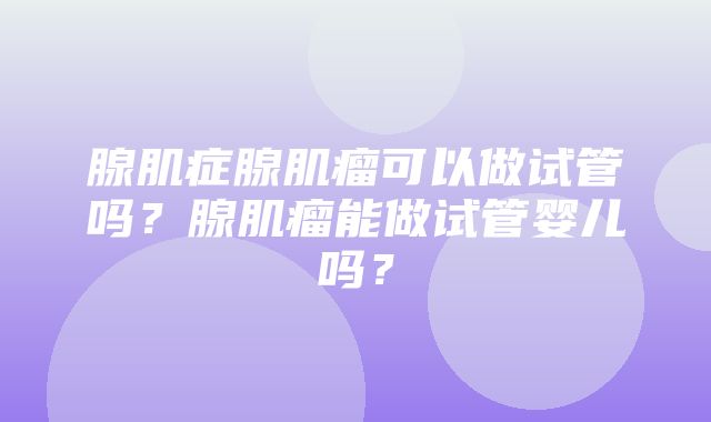 腺肌症腺肌瘤可以做试管吗？腺肌瘤能做试管婴儿吗？