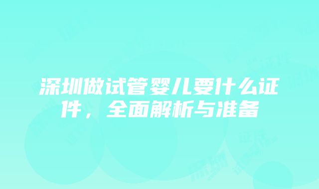 深圳做试管婴儿要什么证件，全面解析与准备