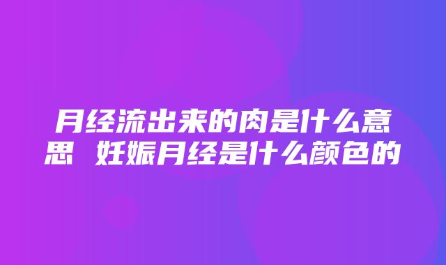 月经流出来的肉是什么意思 妊娠月经是什么颜色的