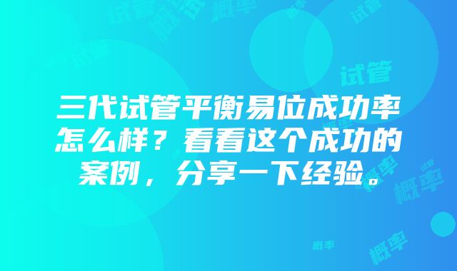 三代试管平衡易位成功率怎么样？看看这个成功的案例，分享一下经验。