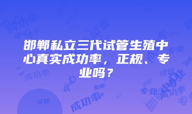 邯郸私立三代试管生殖中心真实成功率，正规、专业吗？