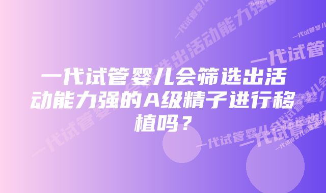 一代试管婴儿会筛选出活动能力强的A级精子进行移植吗？