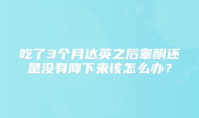 吃了3个月达英之后睾酮还是没有降下来该怎么办？