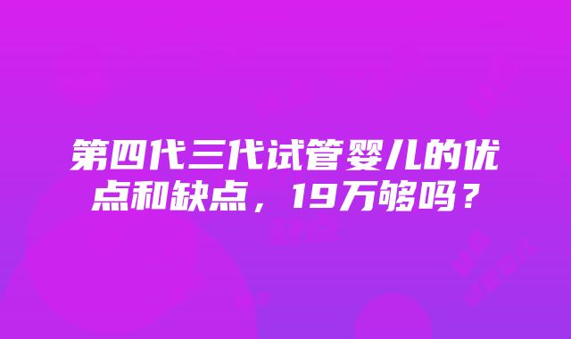 第四代三代试管婴儿的优点和缺点，19万够吗？