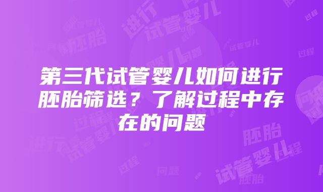 第三代试管婴儿如何进行胚胎筛选？了解过程中存在的问题