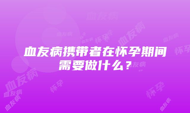 血友病携带者在怀孕期间需要做什么？