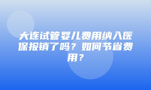 大连试管婴儿费用纳入医保报销了吗？如何节省费用？