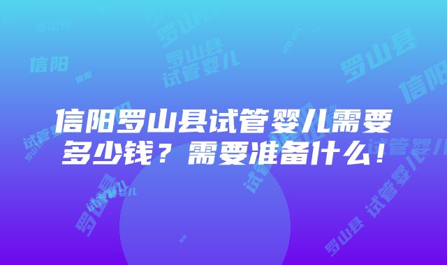 信阳罗山县试管婴儿需要多少钱？需要准备什么！