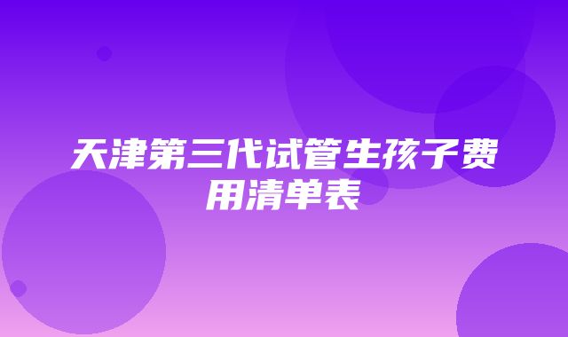 天津第三代试管生孩子费用清单表