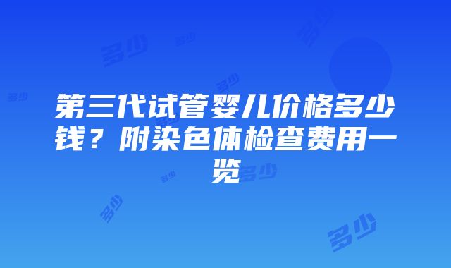 第三代试管婴儿价格多少钱？附染色体检查费用一览