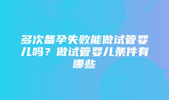 多次备孕失败能做试管婴儿吗？做试管婴儿条件有哪些