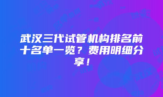 武汉三代试管机构排名前十名单一览？费用明细分享！