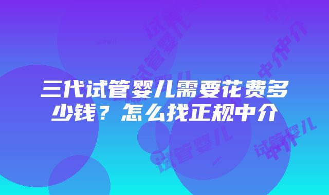 三代试管婴儿需要花费多少钱？怎么找正规中介