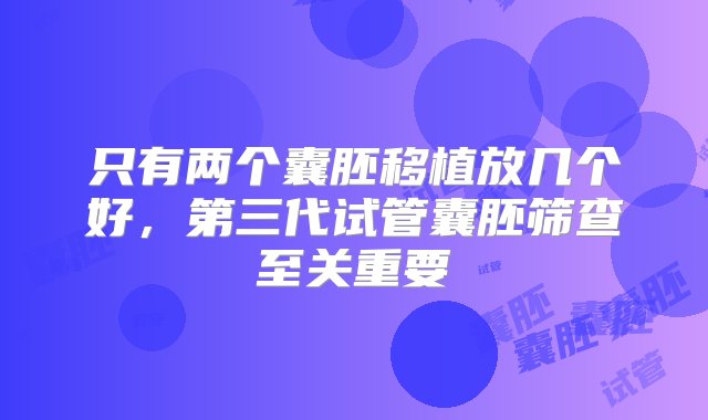 只有两个囊胚移植放几个好，第三代试管囊胚筛查至关重要