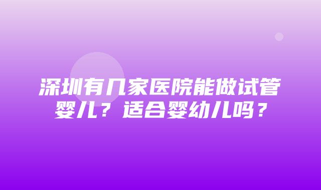 深圳有几家医院能做试管婴儿？适合婴幼儿吗？