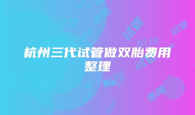 杭州三代试管做双胎费用整理