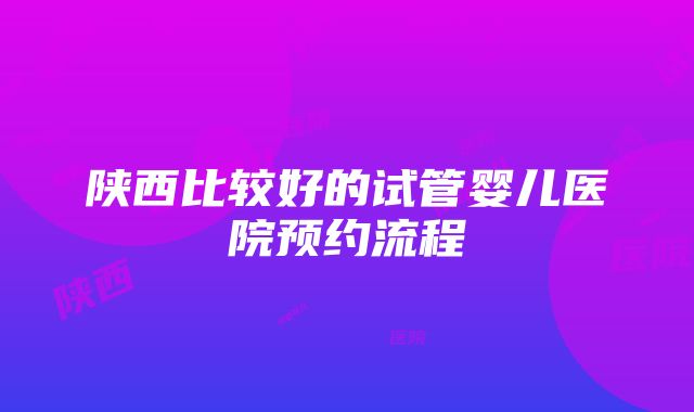 陕西比较好的试管婴儿医院预约流程