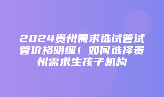 2024贵州需求选试管试管价格明细！如何选择贵州需求生孩子机构