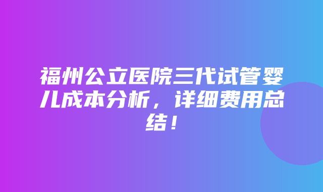 福州公立医院三代试管婴儿成本分析，详细费用总结！