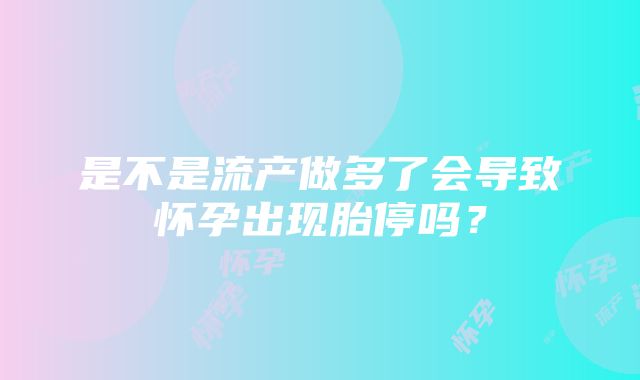 是不是流产做多了会导致怀孕出现胎停吗？