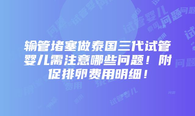 输管堵塞做泰国三代试管婴儿需注意哪些问题！附促排卵费用明细！