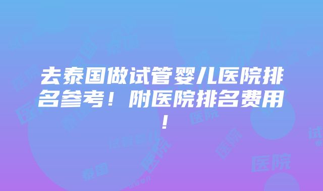 去泰国做试管婴儿医院排名参考！附医院排名费用！