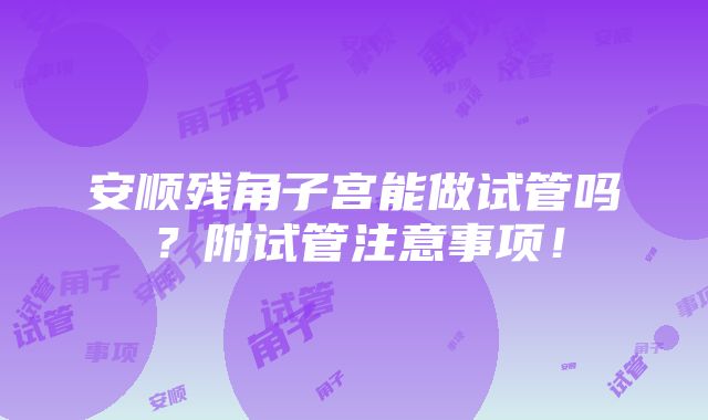 安顺残角子宫能做试管吗？附试管注意事项！