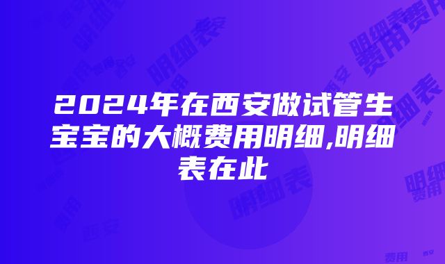 2024年在西安做试管生宝宝的大概费用明细,明细表在此