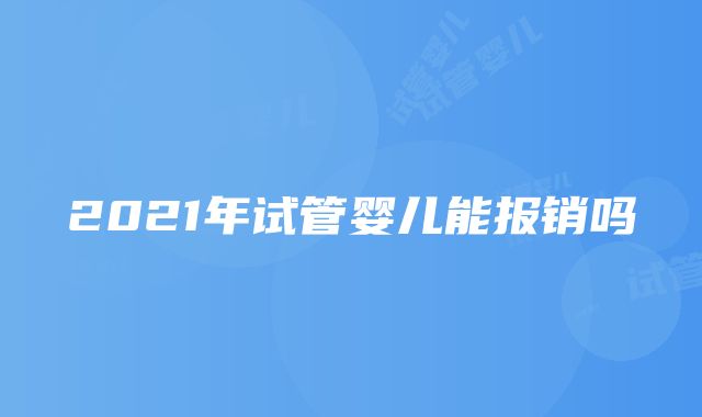 2021年试管婴儿能报销吗