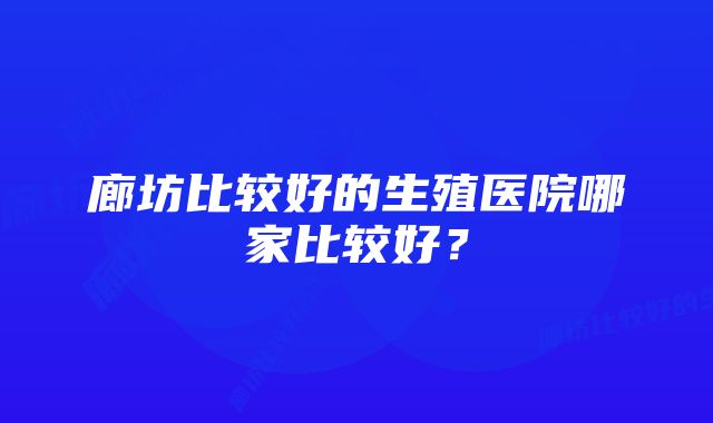 廊坊比较好的生殖医院哪家比较好？