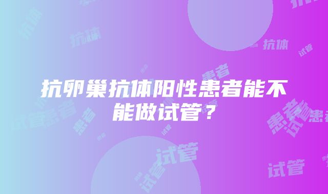 抗卵巢抗体阳性患者能不能做试管？