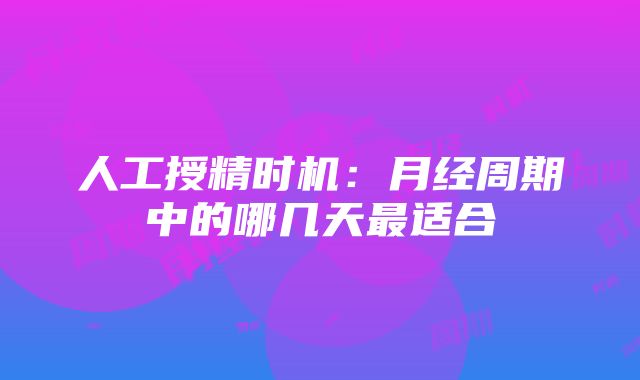 人工授精时机：月经周期中的哪几天最适合