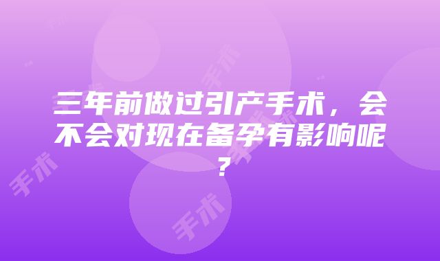 三年前做过引产手术，会不会对现在备孕有影响呢？