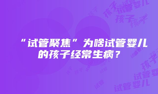 “试管聚焦”为啥试管婴儿的孩子经常生病？