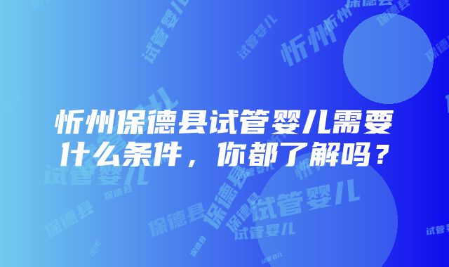 忻州保德县试管婴儿需要什么条件，你都了解吗？