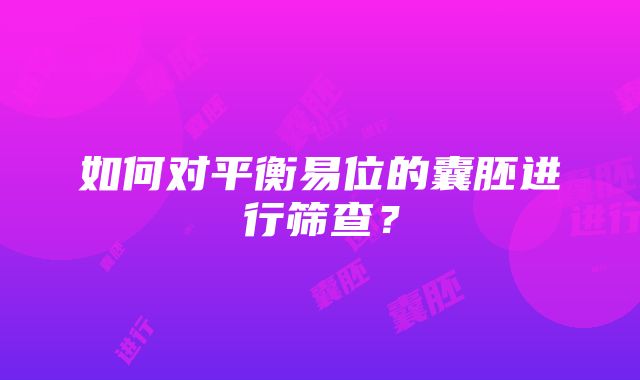 如何对平衡易位的囊胚进行筛查？