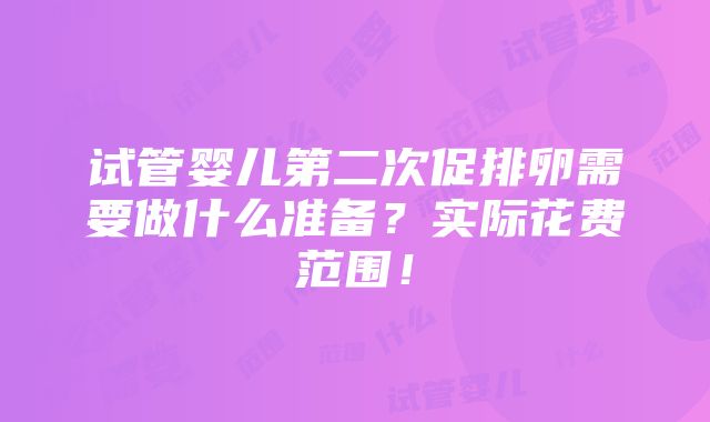 试管婴儿第二次促排卵需要做什么准备？实际花费范围！